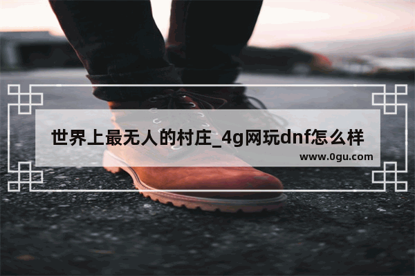 世界上最无人的村庄_4g网玩dnf怎么样