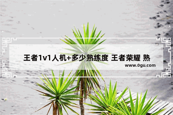 王者1v1人机+多少熟练度 王者荣耀 熟练度 人机