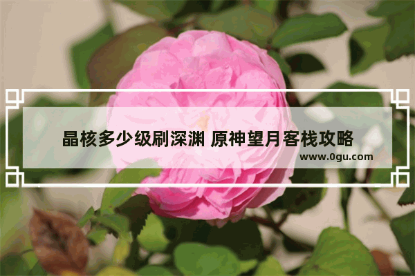 晶核多少级刷深渊 原神望月客栈攻略