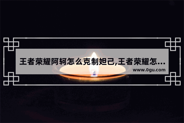 王者荣耀阿轲怎么克制妲己,王者荣耀怎么打阿珂