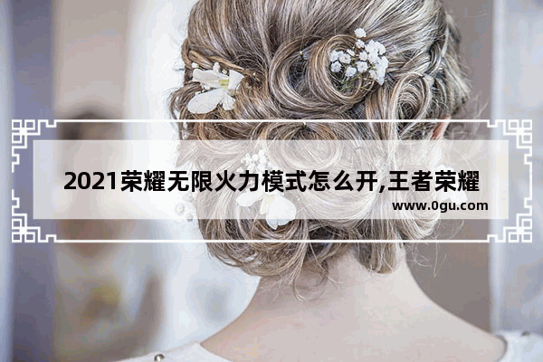 2021荣耀无限火力模式怎么开,王者荣耀无限火力怎么创建