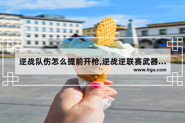 逆战队伤怎么提前开枪,逆战逆联赛武器怎么获得