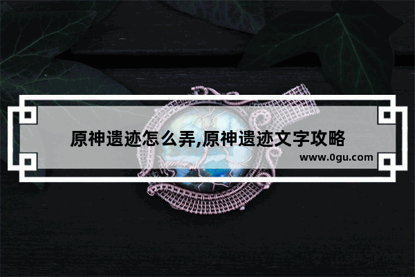 原神遗迹怎么弄,原神遗迹文字攻略