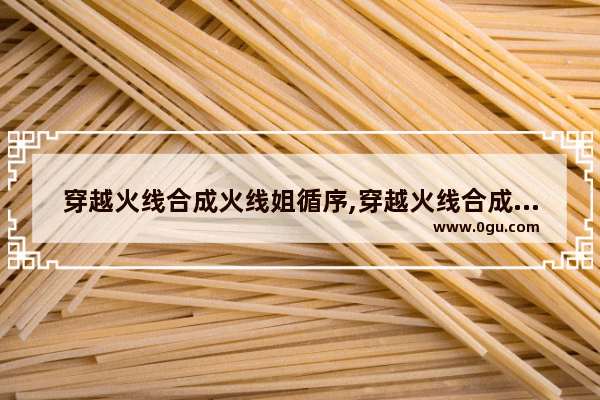 穿越火线合成火线姐循序,穿越火线合成火线姐循序