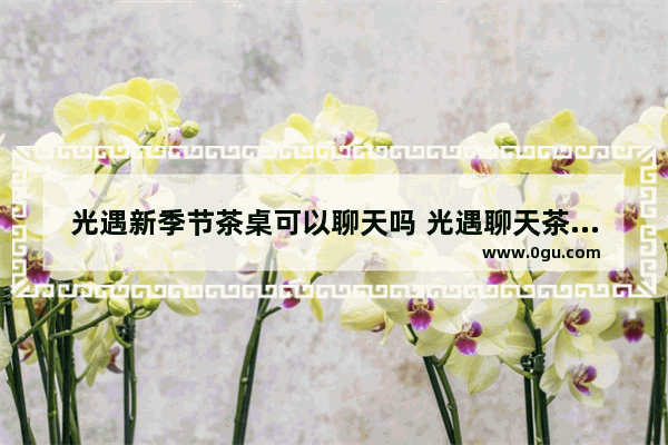 光遇新季节茶桌可以聊天吗 光遇聊天茶桌大全