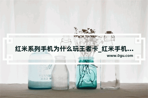 红米系列手机为什么玩王者卡_红米手机怎么让王者加载快