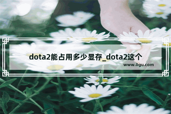 dota2能占用多少显存_dota2这个游戏要占多大内存才能玩