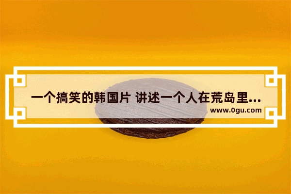 一个搞笑的韩国片 讲述一个人在荒岛里面生存的故事,穿越火线荒岛搞笑