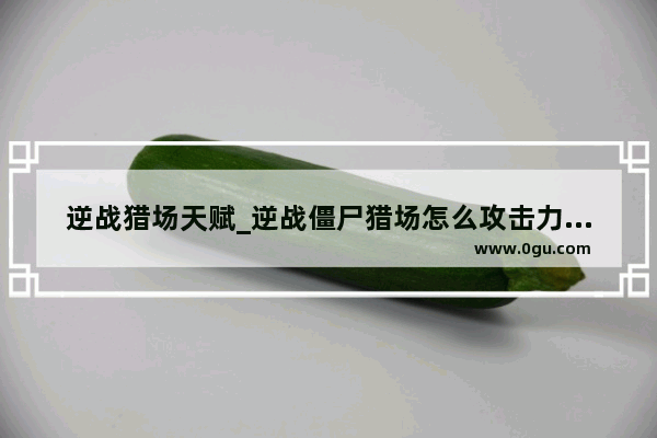 逆战猎场天赋_逆战僵尸猎场怎么攻击力初始高