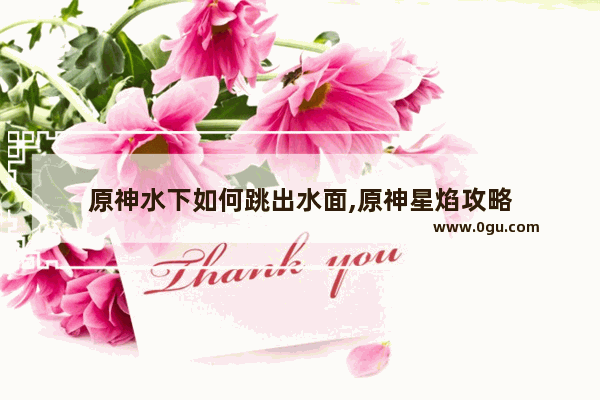 原神水下如何跳出水面,原神星焰攻略