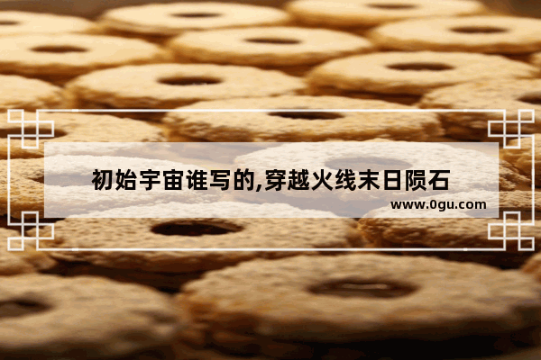 初始宇宙谁写的,穿越火线末日陨石
