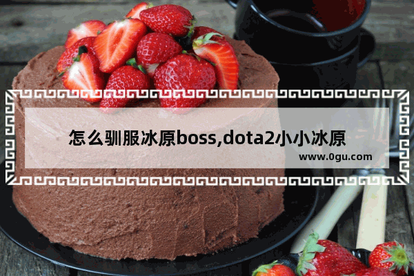 怎么驯服冰原boss,dota2小小冰原