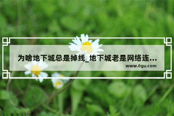 为啥地下城总是掉线_地下城老是网络连接中断怎么办啊