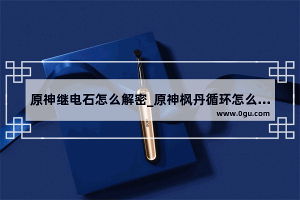 原神继电石怎么解密_原神枫丹循环怎么破解