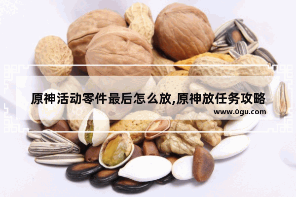 原神活动零件最后怎么放,原神放任务攻略