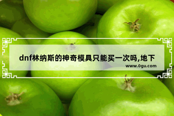 dnf林纳斯的神奇模具只能买一次吗,地下城与勇士奇妙