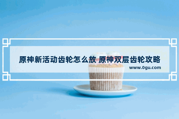 原神新活动齿轮怎么放 原神双层齿轮攻略