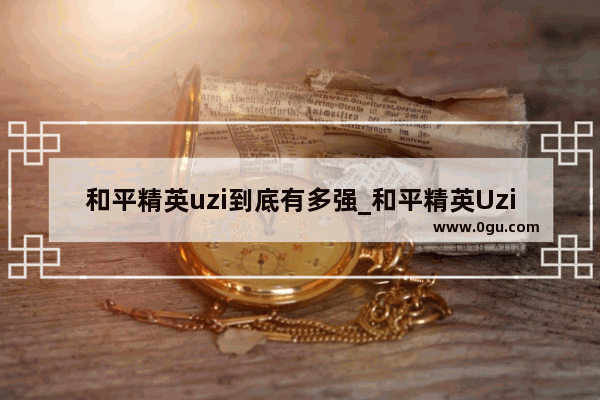 和平精英uzi到底有多强_和平精英Uzi搭配什么是最强