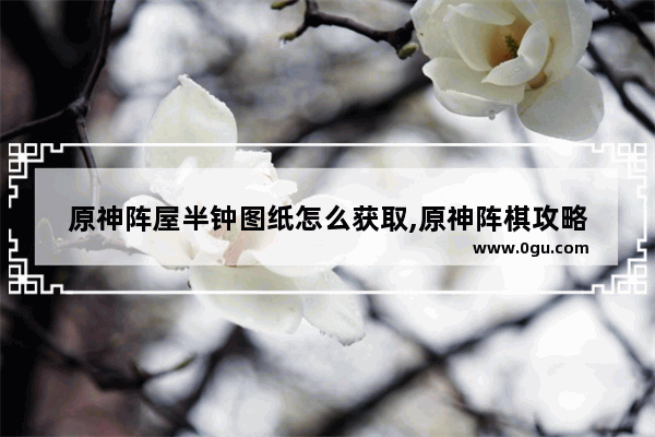 原神阵屋半钟图纸怎么获取,原神阵棋攻略