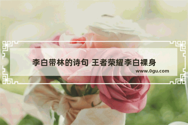 李白带林的诗句 王者荣耀李白裸身