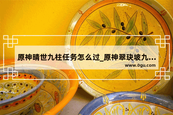 原神晴世九柱任务怎么过_原神翠玦坡九柱任务
