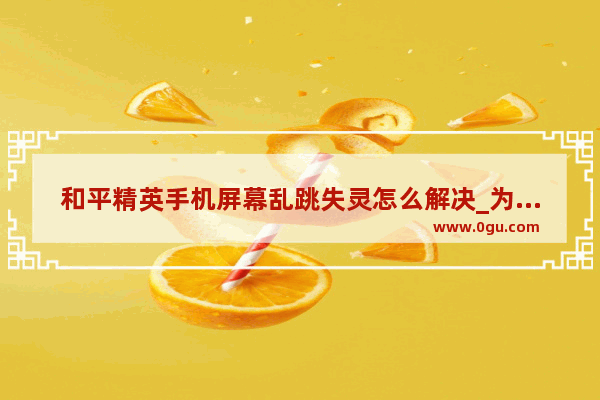 和平精英手机屏幕乱跳失灵怎么解决_为什么和平精英下车突然鼠标失灵