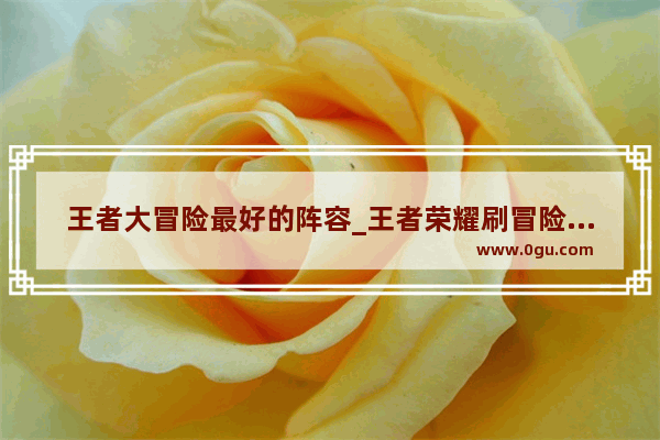 王者大冒险最好的阵容_王者荣耀刷冒险模式最快的阵容