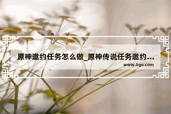 原神邀约任务怎么做_原神传说任务邀约事件是干嘛的