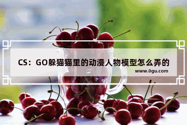 CS：GO躲猫猫里的动漫人物模型怎么弄的,穿越火线cs动漫