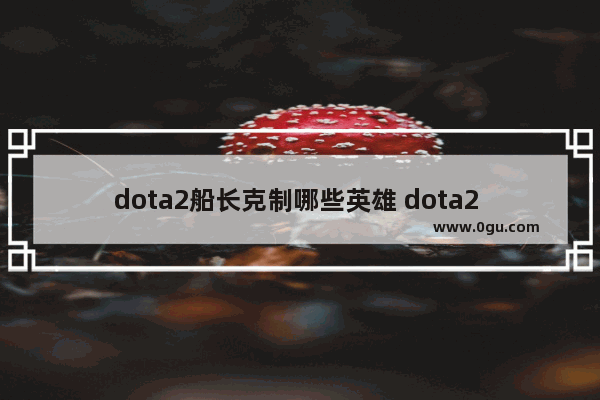 dota2船长克制哪些英雄 dota2 克制船长