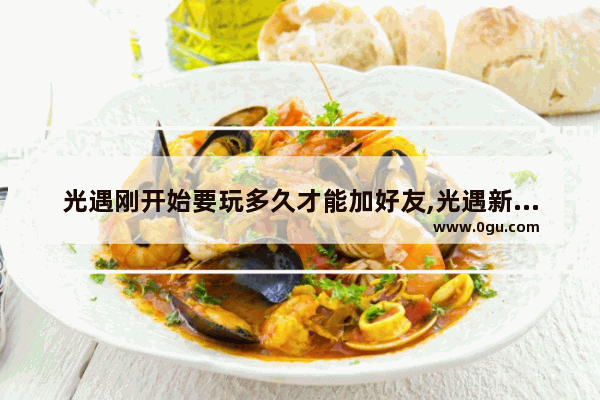 光遇刚开始要玩多久才能加好友,光遇新手多久可以