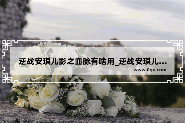 逆战安琪儿影之血脉有啥用_逆战安琪儿影之血脉有什么用