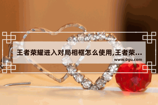 王者荣耀进入对局相框怎么使用,王者荣耀情侣相框
