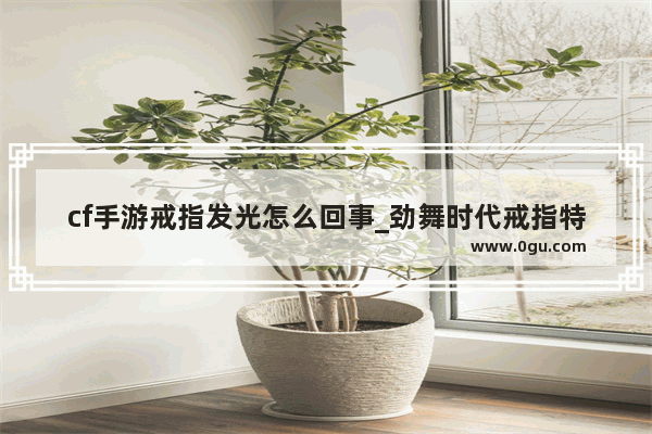 cf手游戒指发光怎么回事_劲舞时代戒指特效怎么激活