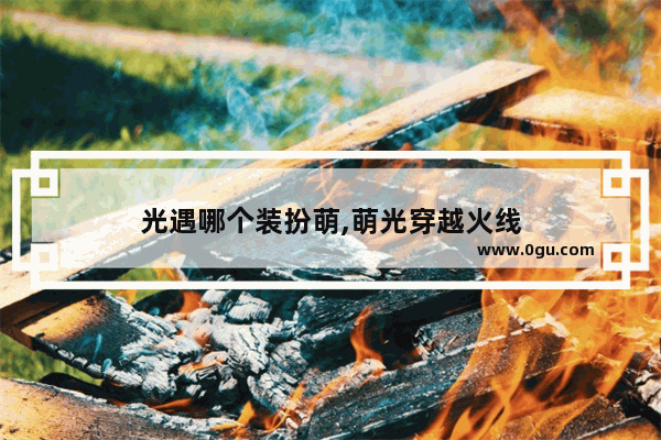 光遇哪个装扮萌,萌光穿越火线