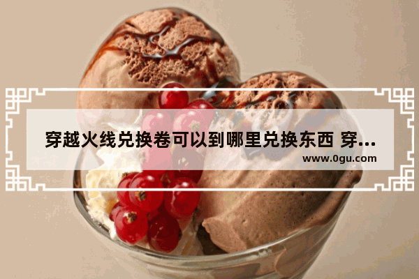 穿越火线兑换卷可以到哪里兑换东西 穿越火线gp商城