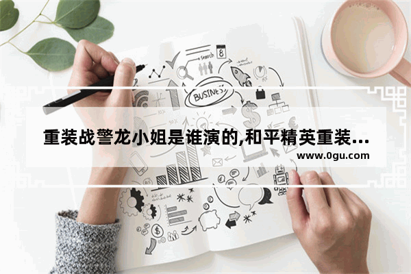 重装战警龙小姐是谁演的,和平精英重装战警