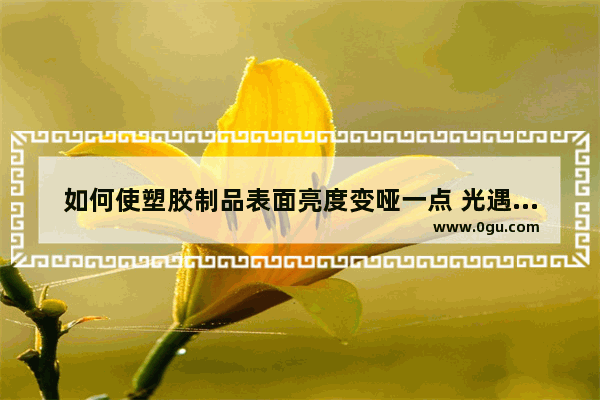 如何使塑胶制品表面亮度变哑一点 光遇怎么变哑