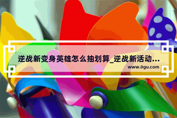 逆战新变身英雄怎么抽划算_逆战新活动怎么抽最划算