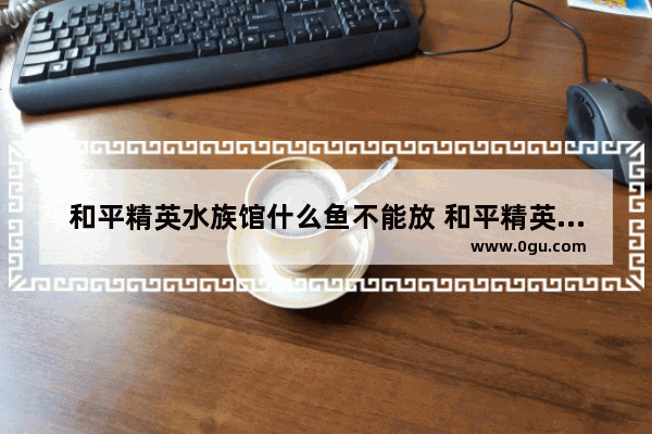 和平精英水族馆什么鱼不能放 和平精英偷袭失误