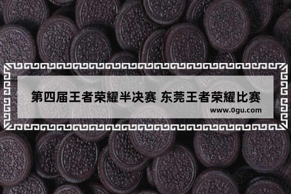 第四届王者荣耀半决赛 东莞王者荣耀比赛