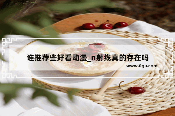 谁推荐些好看动漫_n射线真的存在吗