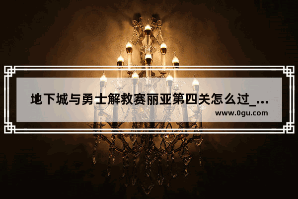 地下城与勇士解救赛丽亚第四关怎么过_地下城与勇士中怎么解救塞丽亚啊