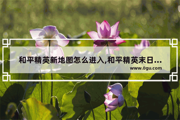 和平精英新地图怎么进入,和平精英末日设置