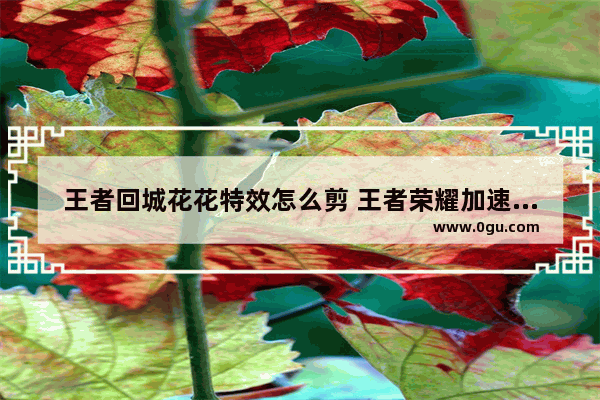 王者回城花花特效怎么剪 王者荣耀加速特效