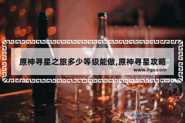 原神寻星之旅多少等级能做,原神寻星攻略