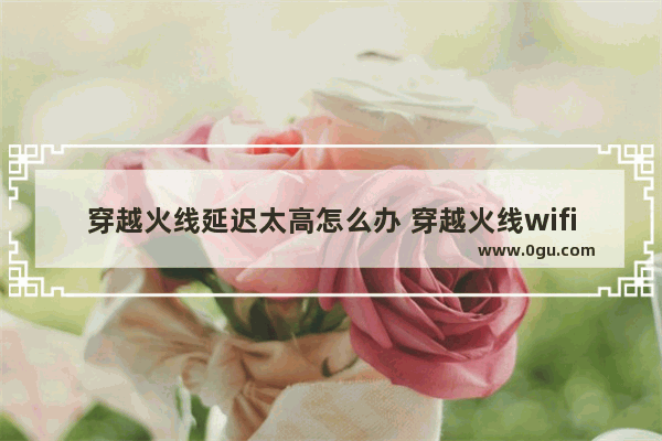 穿越火线延迟太高怎么办 穿越火线wifi延迟