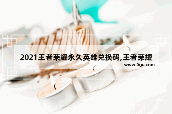 2021王者荣耀永久英雄兑换码,王者荣耀预出英雄