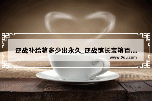逆战补给箱多少出永久_逆战馆长宝箱百分百开出永久吗