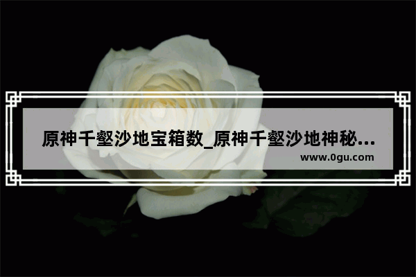 原神千壑沙地宝箱数_原神千壑沙地神秘石板有啥用